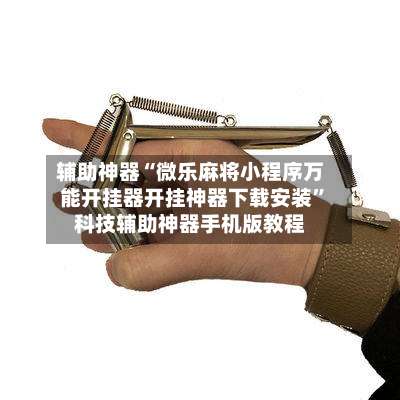 辅助神器“微乐麻将小程序万能开挂器开挂神器下载安装	”科技辅助神器手机版教程-第2张图片