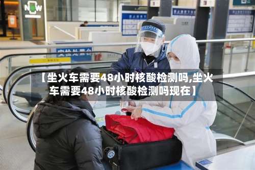 【坐火车需要48小时核酸检测吗,坐火车需要48小时核酸检测吗现在】-第1张图片