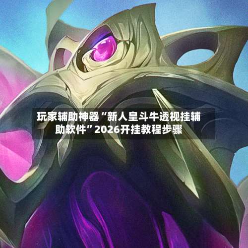 玩家辅助神器“新人皇斗牛透视挂辅助软件	”2026开挂教程步骤-第1张图片