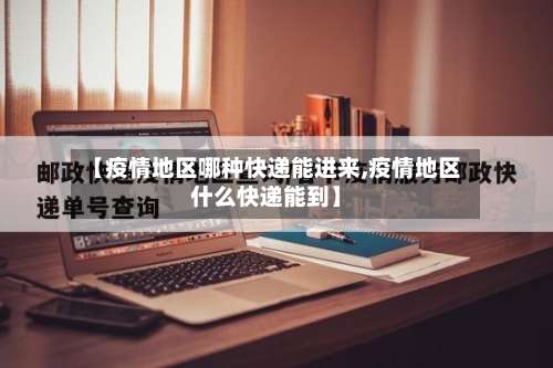 【疫情地区哪种快递能进来,疫情地区什么快递能到】-第1张图片
