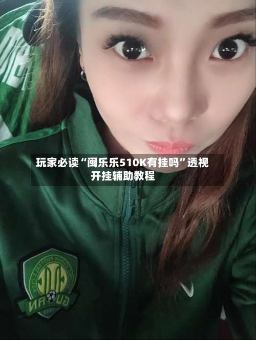 玩家必读“闽乐乐510K有挂吗	”透视开挂辅助教程-第1张图片