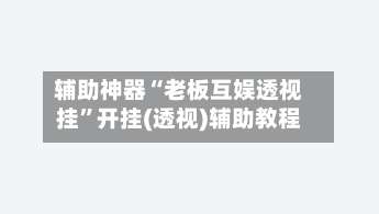 辅助神器“老板互娱透视挂”开挂(透视)辅助教程-第1张图片