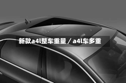 新款a4l整车重量／a4l车多重-第1张图片