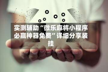 实测辅助“微乐麻将小程序必赢神器免费	”详细分享装挂-第1张图片