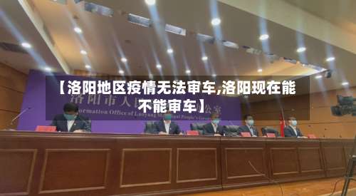 【洛阳地区疫情无法审车,洛阳现在能不能审车】-第2张图片