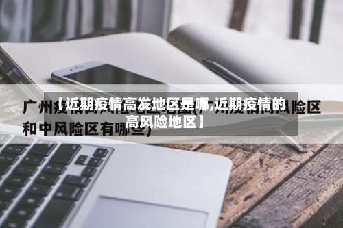 【近期疫情高发地区是哪,近期疫情的高风险地区】-第1张图片