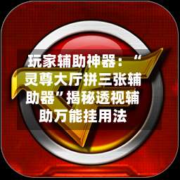 玩家辅助神器：“灵尊大厅拼三张辅助器”揭秘透视辅助万能挂用法-第1张图片