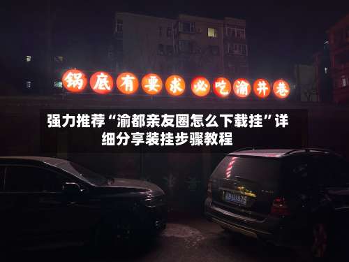 强力推荐“渝都亲友圈怎么下载挂	”详细分享装挂步骤教程-第1张图片