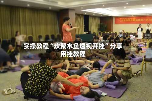 实操教程“欢聚水鱼透视开挂	”分享用挂教程-第1张图片