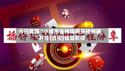 今日教程“小程序雀神麻将开挂神器”开挂(透视)辅助教程-第1张图片
