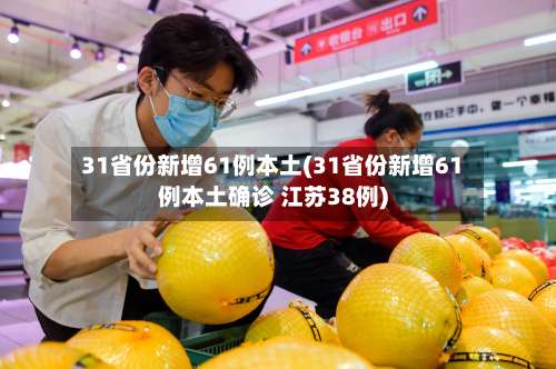 31省份新增61例本土(31省份新增61例本土确诊 江苏38例)-第1张图片