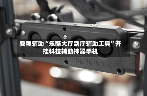 教程辅助“乐酷大厅副厅辅助工具”开挂科技辅助神器手机-第1张图片