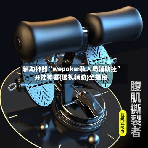 辅助神器“wepoker私人局辅助挂”开挂神器{透视辅助}全揭秘-第1张图片