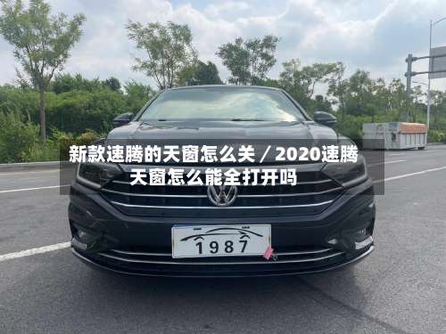 新款速腾的天窗怎么关／2020速腾天窗怎么能全打开吗-第1张图片