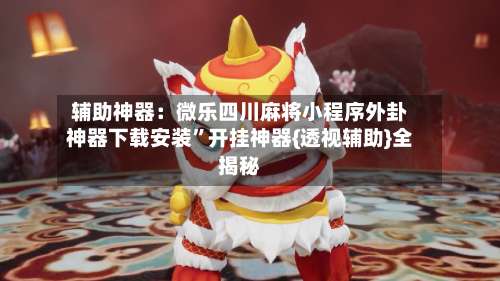 辅助神器：微乐四川麻将小程序外卦神器下载安装”开挂神器{透视辅助}全揭秘-第1张图片