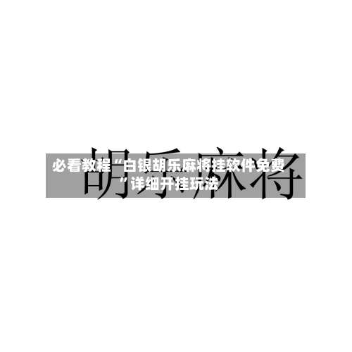 必看教程“白银胡乐麻将挂软件免费”详细开挂玩法-第2张图片