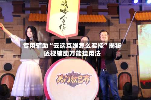 专用辅助“云端互娱怎么买挂”揭秘透视辅助万能挂用法-第1张图片