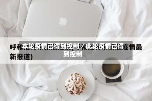 本轮疫情已得到控制／此轮疫情已得到控制-第1张图片