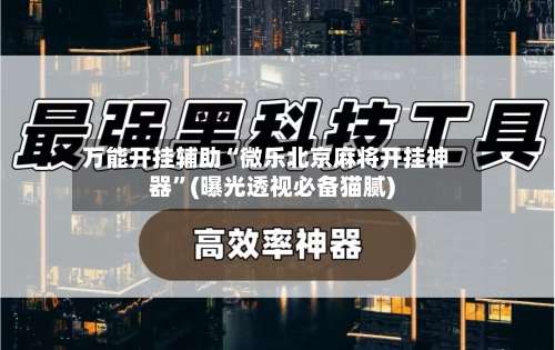 万能开挂辅助“微乐北京麻将开挂神器”(曝光透视必备猫腻)-第1张图片