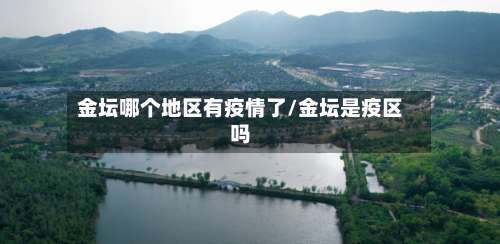 金坛哪个地区有疫情了/金坛是疫区吗-第1张图片