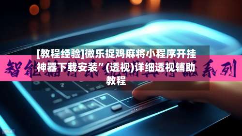 [教程经验]微乐捉鸡麻将小程序开挂神器下载安装”(透视)详细透视辅助教程-第2张图片