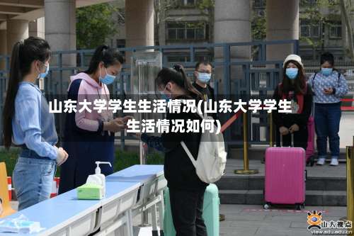 山东大学学生生活情况(山东大学学生生活情况如何)-第1张图片