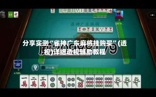 分享实测“雀神广东麻将挂购买”(透视)详细透视辅助教程-第1张图片