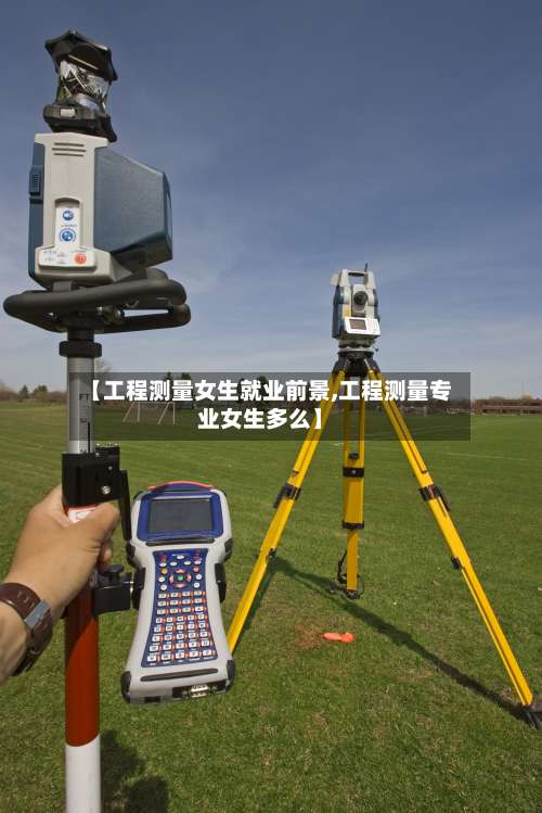 【工程测量女生就业前景,工程测量专业女生多么】-第2张图片