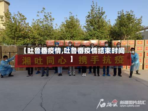 【吐鲁番疫情,吐鲁番疫情结束时间】-第1张图片