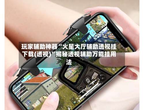 玩家辅助神器“火星大厅辅助透视挂下载(透视)”揭秘透视辅助万能挂用法-第2张图片