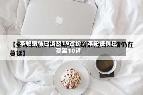 本轮疫情已波及19省份／本轮疫情已蔓延10省-第3张图片