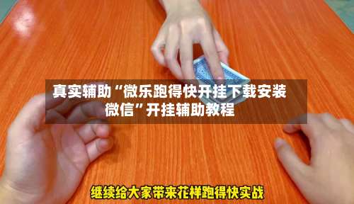 真实辅助“微乐跑得快开挂下载安装微信”开挂辅助教程-第1张图片