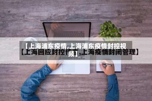 【上海浦东疫情,上海浦东疫情封控视频】-第2张图片