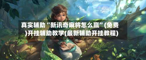 真实辅助“新讯奇麻将怎么赢	”(免费)开挂辅助教学(最新辅助开挂教程)-第1张图片