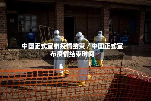 中国正式宣布疫情结束／中国正式宣布疫情结束时间-第3张图片