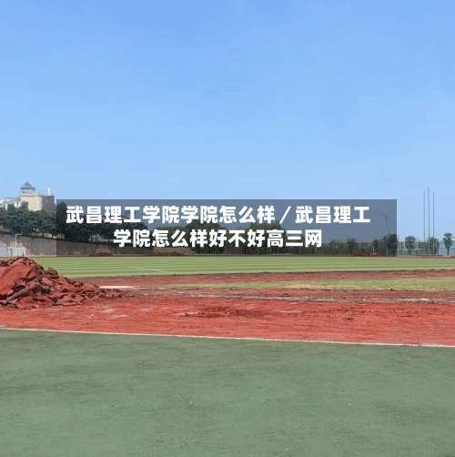 武昌理工学院学院怎么样／武昌理工学院怎么样好不好高三网-第1张图片