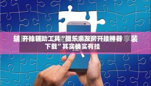 开挂辅助工具“微乐亲友房开挂神器下载”其实确实有挂-第1张图片