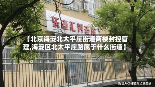 【北京海淀北太平庄街道两楼封控管理,海淀区北太平庄路属于什么街道】-第2张图片