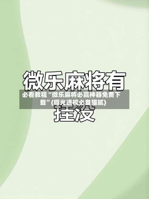 必看教程“微乐麻将必赢神器免费下载”(曝光透视必备猫腻)-第3张图片