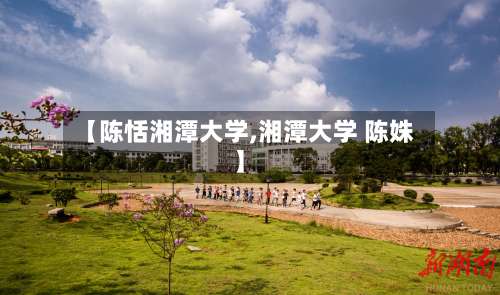 【陈恬湘潭大学,湘潭大学 陈姝】-第2张图片