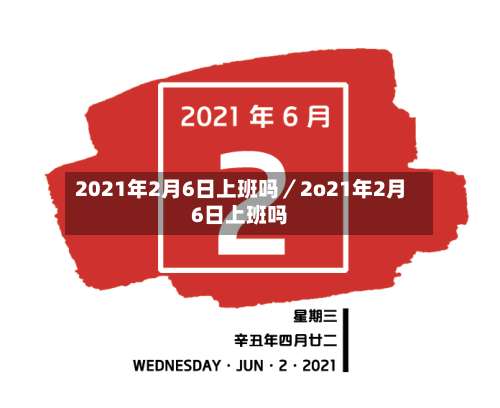 2021年2月6日上班吗／2o21年2月6日上班吗-第1张图片