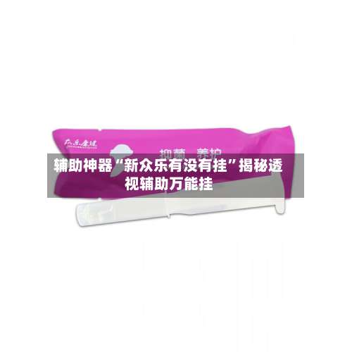 辅助神器“新众乐有没有挂”揭秘透视辅助万能挂-第3张图片