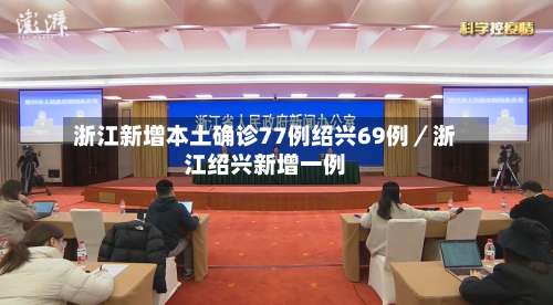 浙江新增本土确诊77例绍兴69例／浙江绍兴新增一例-第3张图片