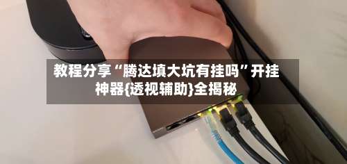 教程分享“腾达填大坑有挂吗”开挂神器{透视辅助}全揭秘-第3张图片