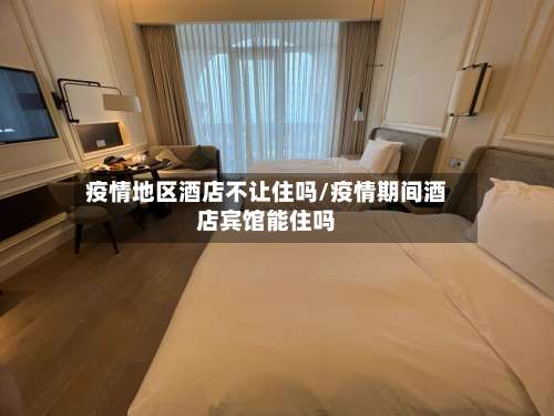 疫情地区酒店不让住吗/疫情期间酒店宾馆能住吗-第1张图片