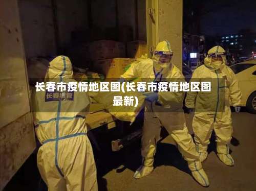 长春市疫情地区图(长春市疫情地区图最新)-第1张图片