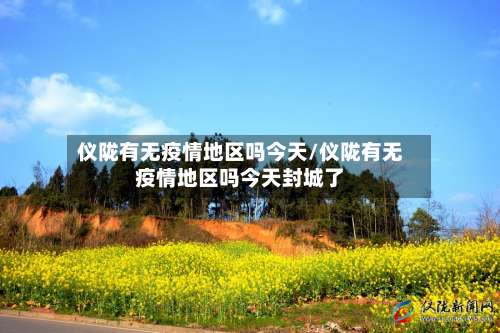 仪陇有无疫情地区吗今天/仪陇有无疫情地区吗今天封城了-第1张图片