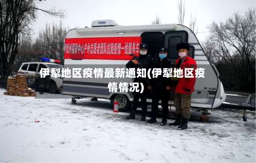 伊犁地区疫情最新通知(伊犁地区疫情情况)-第3张图片