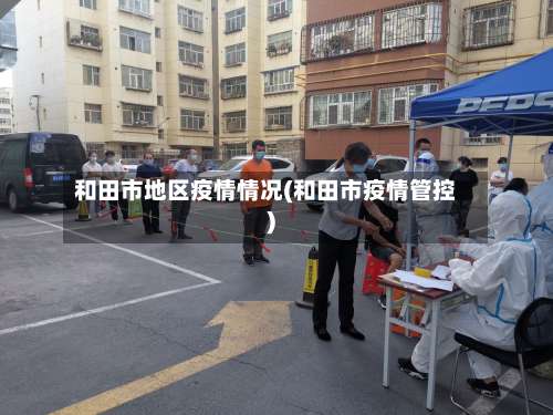 和田市地区疫情情况(和田市疫情管控)-第1张图片