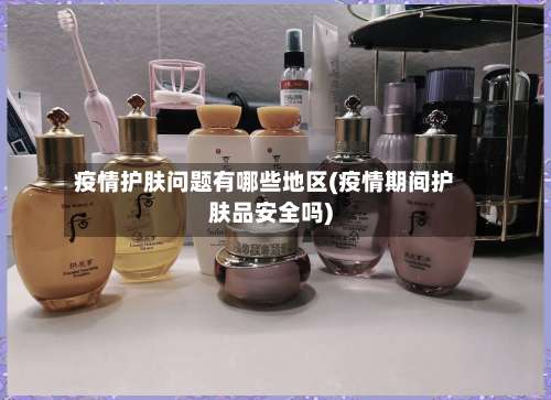 疫情护肤问题有哪些地区(疫情期间护肤品安全吗)-第1张图片